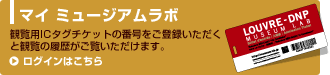 マイ ミュージアムラボ 観覧用ICタグチケットの番号をご登録いただくと観覧の履歴がご覧いただけます。 ログインはこちら