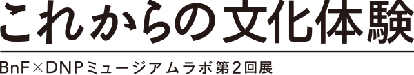 これからの文化体験 Bnf×DNPミュージアムラボ第2回展