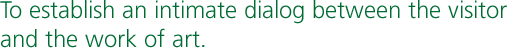 To establish an intimate dialog between the visitor and the work of art.