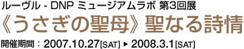 《うさぎの聖母》 聖なる詩情 ルーヴル - DNP ミュージアムラボ 第3回展 開催期間：2007.10.27[SAT]-2008.3.1[SAT]