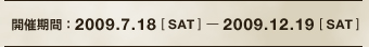 開催期間：2009.7.18 [SAT]-2009.12.19 [SAT]