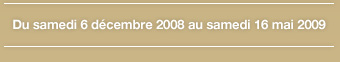 Du samedi 6 décembre 2008 au samedi 16 mai 2009
