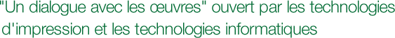 "Un dialogue avec les œuvres" ouvert par les technologies  d'impression et les technologies informatiques