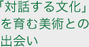 「対話する文化」を育む美術との出会い