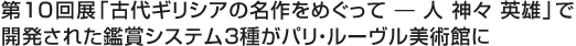 第10回展「古代ギリシアの名作をめぐって — 人 神々 英雄」で開発された鑑賞システム3種がパリ・ルーヴル美術館に