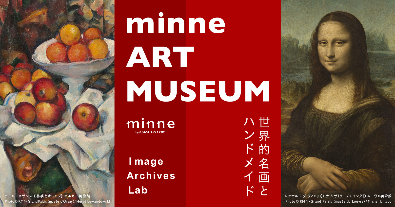 Minne ART MUSEUM minne by GMOペパボ Image Archives Lab 世界名画とハンドメイド ポール・セザンヌ「林檎とオレンジ」オルセー美術館 Photo © RMN-Grand Palais (Musée d’Orsay) / Hervé lewandowski レオナルド・ダ・ヴィンチ「モナ・リザ（ラ・ジョコンダ）」ルーヴル美術館 Photo © RMN-Grand Palais(musée du Louvre) / Michel Urtado