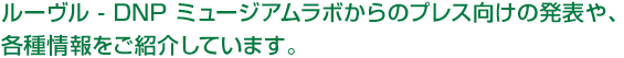 ルーヴル - DNP ミュージアムラボからのプレス向けの発表や、各種情報をご紹介しています。