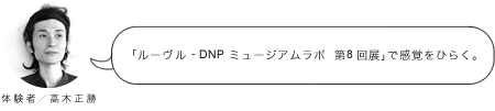 「ルーヴル – DNP ミュージアムラボ 第8回展」で感覚をひらく。