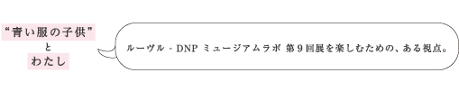 ルーヴル - DNP ミュージアムラボ 第９回展を楽しむための、ある視点。