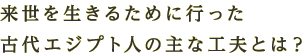 来世を生きるために行った古代エジプト人の主な工夫とは？