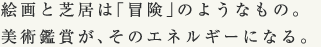 絵画と芝居は「冒険」のようなもの。 美術鑑賞が、そのエネルギーになる。